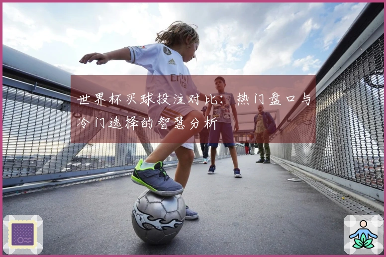 世界杯买球投注对比：热门盘口与冷门选择的智慧分析