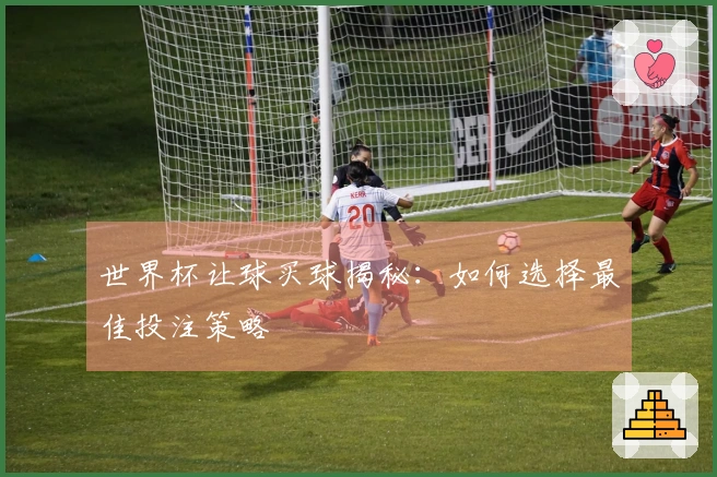 世界杯让球买球揭秘：如何选择最佳投注策略