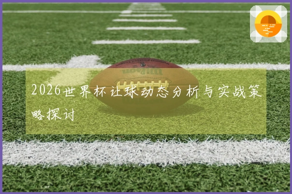 2026世界杯让球动态分析与实战策略探讨