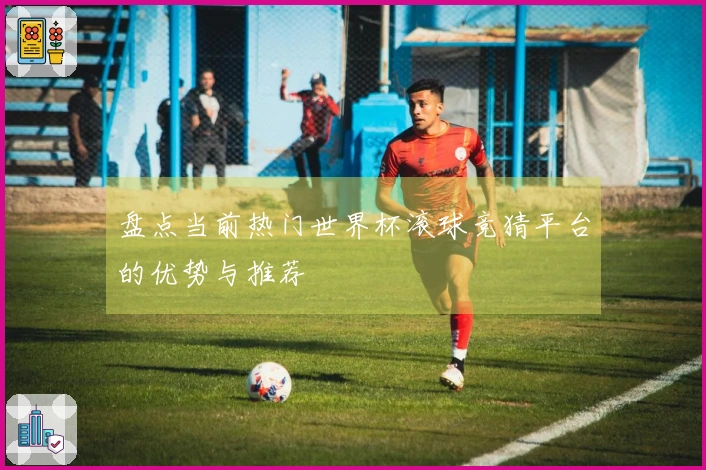 盘点当前热门世界杯滚球竞猜平台的优势与推荐