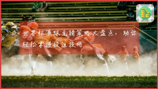 世界杯滚球竞猜策略大盘点，助你轻松掌握投注技巧