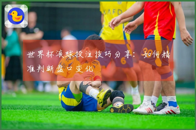 世界杯滚球投注技巧分享：如何精准判断盘口变化