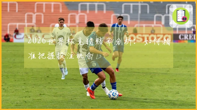 2026世界杯竞猜赔率分析：如何精准把握投注机会