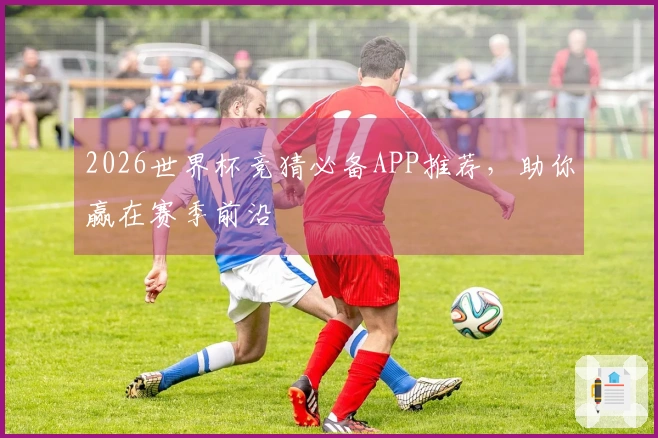 2026世界杯竞猜必备APP推荐，助你赢在赛季前沿
