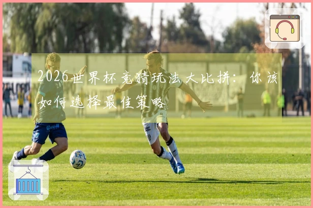 2026世界杯竞猜玩法大比拼：你该如何选择最佳策略