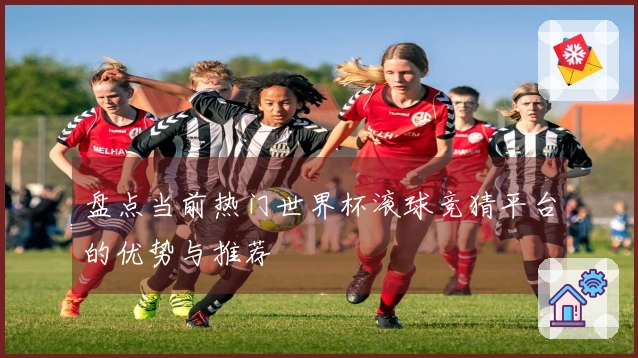 盘点当前热门世界杯滚球竞猜平台的优势与推荐