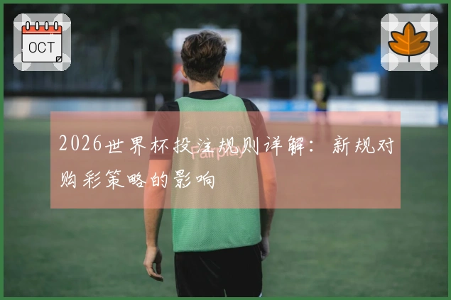 2026世界杯投注规则详解：新规对购彩策略的影响
