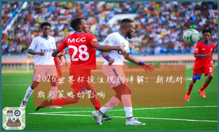 2026世界杯投注规则详解：新规对购彩策略的影响