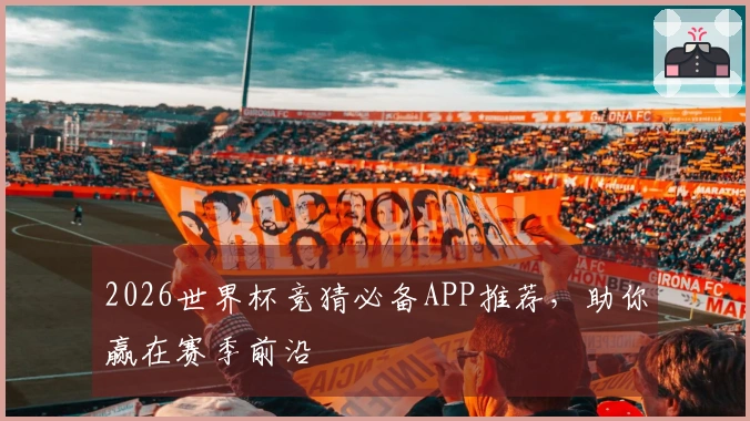 2026世界杯竞猜必备APP推荐，助你赢在赛季前沿