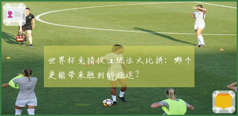 世界杯竞猜投注玩法大比拼：哪个更能带来胜利的好运？