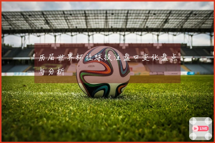 历届世界杯让球投注盘口变化盘点与分析