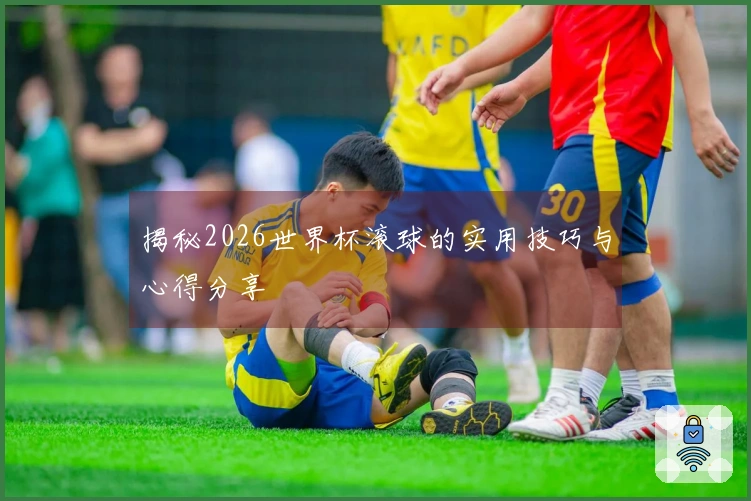 揭秘2026世界杯滚球的实用技巧与心得分享