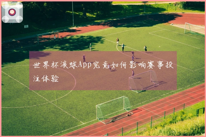 世界杯滚球App究竟如何影响赛事投注体验