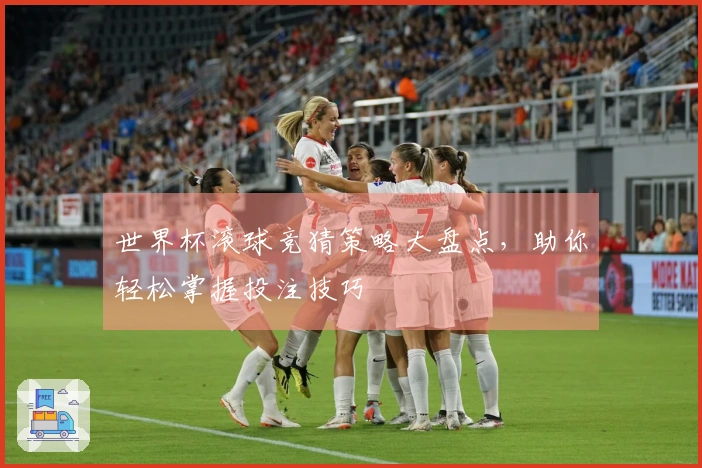 世界杯滚球竞猜策略大盘点，助你轻松掌握投注技巧
