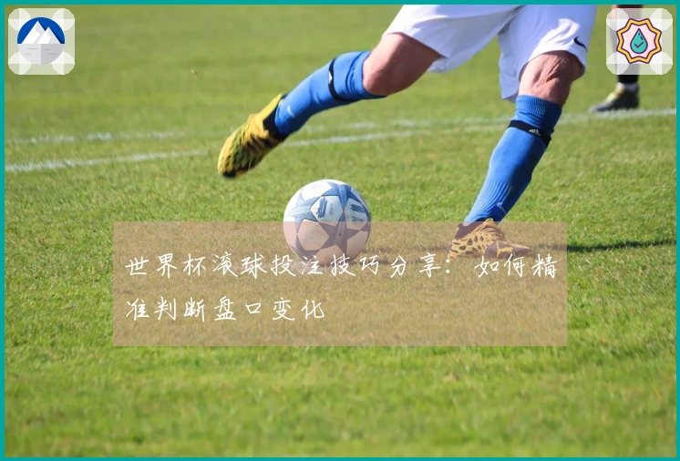 世界杯滚球投注技巧分享：如何精准判断盘口变化