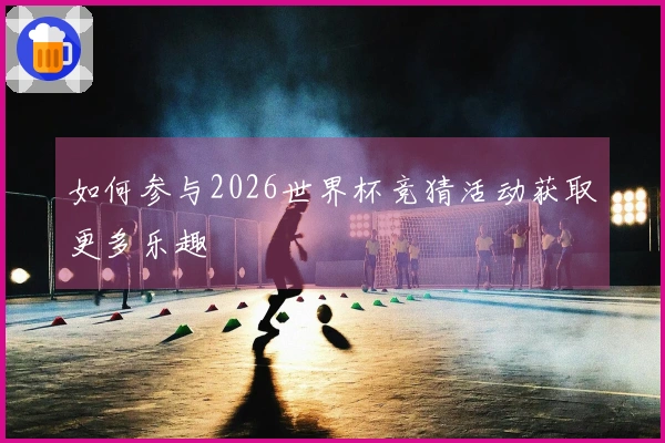 如何参与2026世界杯竞猜活动获取更多乐趣