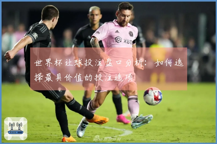 世界杯让球投注盘口分析：如何选择最具价值的投注选项