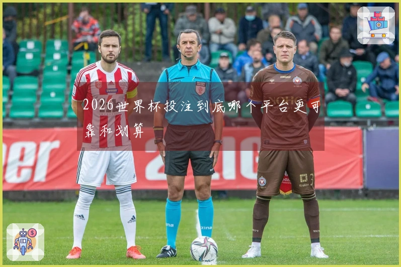 2026世界杯投注到底哪个平台更可靠和划算