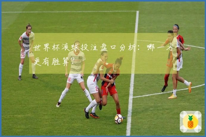 世界杯滚球投注盘口分析：哪一方更有胜算？