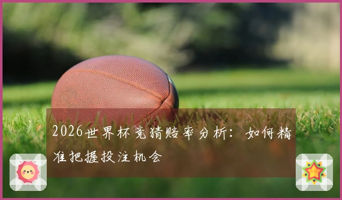 2026世界杯竞猜赔率分析：如何精准把握投注机会