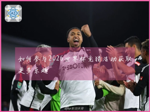 如何参与2026世界杯竞猜活动获取更多乐趣