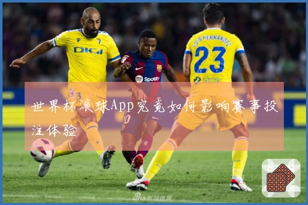 世界杯滚球App究竟如何影响赛事投注体验